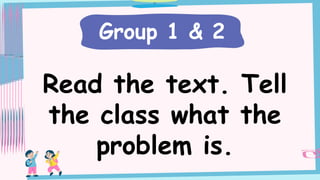 Read the text. Tell
the class what the
problem is.
Group 1 & 2
 