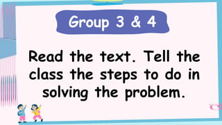 Read the text. Tell the
class the steps to do in
solving the problem.
Group 3 & 4
 