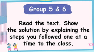 Read the text. Show
the solution by explaining the
steps you followed one at a
time to the class.
Group 5 & 6
 