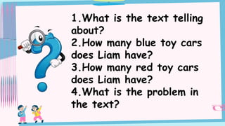 1.What is the text telling
about?
2.How many blue toy cars
does Liam have?
3.How many red toy cars
does Liam have?
4.What is the problem in
the text?
 