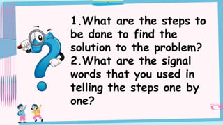 1.What are the steps to
be done to find the
solution to the problem?
2.What are the signal
words that you used in
telling the steps one by
one?
 