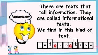 There are texts that
tell information. They
are called informational
texts.
We find in this kind of
text.
Remember
o a
 