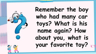 Remember the boy
who had many car
toys? What is his
name again? How
about you, what is
your favorite toy?
 