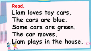 Read.
Liam loves toy cars.
The cars are blue.
Some cars are green.
The car moves.
Liam plays in the house.
 