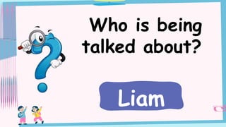 Who is being
talked about?
Liam
 
