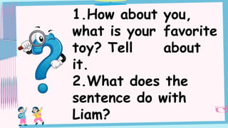 1.How about you,
what is your favorite
toy? Tell about
it.
2.What does the
sentence do with
Liam?
 