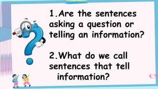 1.Are the sentences
asking a question or
telling an information?
2.What do we call
sentences that tell
information?
 