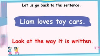 Let us go back to the sentence.
Liam loves toy cars.
Look at the way it is written.
 