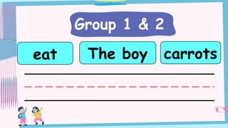 Group 1 & 2
The boy
eat carrots
 