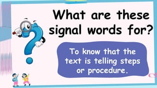What are these
signal words for?
To know that the
text is telling steps
or procedure.
 