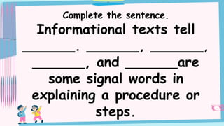 Complete the sentence.
Informational texts tell
______. ______, ______,
______, and ______are
some signal words in
explaining a procedure or
steps.
 