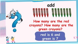 add
How many are the red
crayons? How many are the
green crayons?
red is 6 and
green is 7
 