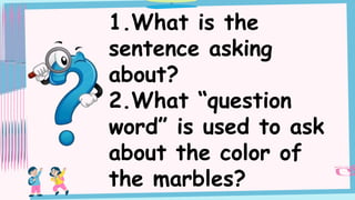1.What is the
sentence asking
about?
2.What “question
word” is used to ask
about the color of
the marbles?
 