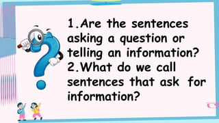 1.Are the sentences
asking a question or
telling an information?
2.What do we call
sentences that ask for
information?
 