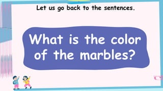 Let us go back to the sentences.
What is the color
of the marbles?
 