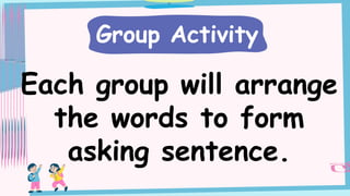 Each group will arrange
the words to form
asking sentence.
Group Activity
 