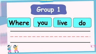 Group 1
you
Where live do
 