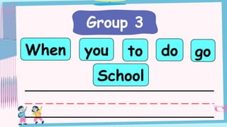 Group 3
you
When to do
School
go
 