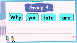Group 4
you
Why late are
 