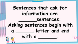 Sentences that ask for
information are
______sentences.
Asking sentences begin with
a ______ letter and end
with a ______.
 