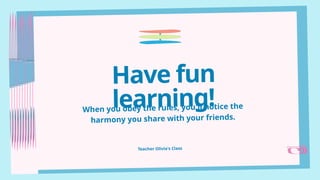 Teacher Olivia's Class
Have fun
learning!
When you obey the rules, you'll notice the
harmony you share with your friends.
 