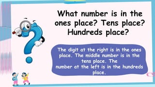 What number is in the
ones place? Tens place?
Hundreds place?
The digit at the right is in the ones
place. The middle number is in the
tens place. The
number at the left is in the hundreds
place.
 