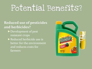 Reduced use of pesticides
and herbicides?
► Development of pest

resistant crops
► Reduced herbicide use is
better for the environment
and reduces costs for
farmers

 