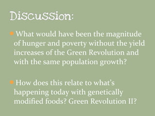 What would have been the magnitude

of hunger and poverty without the yield
increases of the Green Revolution and
with the same population growth?
How does this relate to what’s

happening today with genetically
modified foods? Green Revolution II?

 
