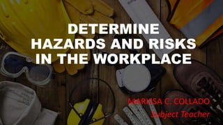 DETERMINE
HAZARDS AND RISKS
IN THE WORKPLACE
MARISSA C. COLLADO
Subject Teacher
 