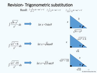 12
2
2
9- x
dx
x
=3sin
let x θ
θ
9 − 𝑥2
𝑥
3
2
2
+6
x
dx
x
θ
𝑥2 + 6
𝑥
6
= 6
let x tanθ
2
2
-15
x
dx
x
θ
𝑥2 − 15
𝑥
15
= 15sec
let x θ
Revision- Trigonometric substitution
-1
2
1
= sin +
1-
dx x C
x
-1
2
1
= tan +
+1
dx x C
x
-1
2
1
= sec +
( -1)
dx x C
x x
Recall:
© 2019 Dr Khoo Shin Yee
 
