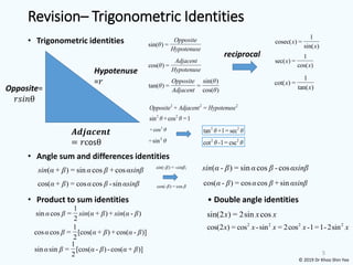 5
Revision– Trigonometric Identities
• Trigonometric identities
• Angle sum and differences identities
• Product to sum identities • Double angle identities
Hypotenuse
=𝑟
𝑨𝒅𝒋𝒂𝒄𝒆𝒏𝒕
= 𝑟cosθ
Opposite=
𝑟𝑠𝑖𝑛θ
sin( )
tan( ) = =
cos( )
Opposite
Adja
θ
cent
θ
θ
1
sec( ) =
cos( )
x
x
1
cot( ) =
tan( )
x
x
1
cosec( ) =
sin( )
x
x
sin( ) =
Opposite
Hypo
θ
tenuse
cos( ) =
Adjacent
Hypo
θ
tenuse
reciprocal
2 2 2
2 2
+ =
sin +cos =1
Opposite Adjacent Hypotenuse
θ θ
2 2
tan +1= sec
θ θ
2 2
cot -1= csc
θ θ
2
÷cos θ
2
÷sin θ
+ = sin co
) o
( s + c s
sin α β α β αsinβ
cos + = cos cos -sin
( )
α β α β αsinβ
- = -
( ) ;
sin β sinβ
cos( )
- = cos
β β
- = sin co
) o
( s -c s
sin α β α β αsinβ
cos - = cos cos +sin
( )
α β α β αsinβ
(
1
sin cos = + -
2
) + ( )
α β sin α β sin α β
(
1
cos cos = [cos ) +
+ cos - )
2
( ]
α β α β α β
(
1
sin sin = [cos ) -
- cos + )
2
( ]
α β α β α β
sin(2 ) = 2sin cos
x x x
2 2 2 2
cos(2 ) = cos -sin = 2cos -1=1-2sin
x x x x x
© 2019 Dr Khoo Shin Yee
 