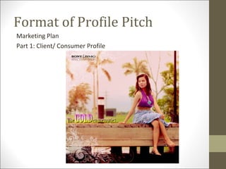 Format of Profile Pitch
Marketing Plan
Part 1: Client/ Consumer Profile
 