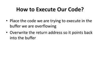How to Execute Our Code?
• Place the code we are trying to execute in the
buffer we are overflowing
• Overwrite the return address so it points back
into the buffer

 