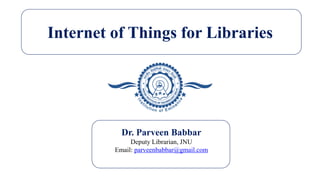 Internet of Things for Libraries
Dr. Parveen Babbar
Deputy Librarian, JNU
Email: parveenbabbar@gmail.com
 