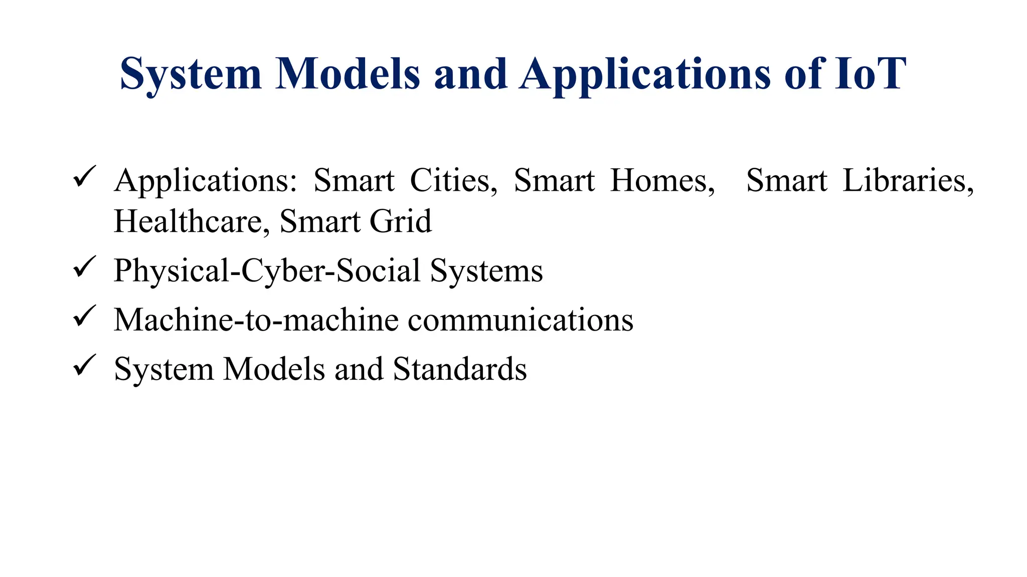 System Models and Applications of IoT
 Applications: Smart Cities, Smart Homes, Smart Libraries,
Healthcare, Smart Grid
 Physical-Cyber-Social Systems
 Machine-to-machine communications
 System Models and Standards
 