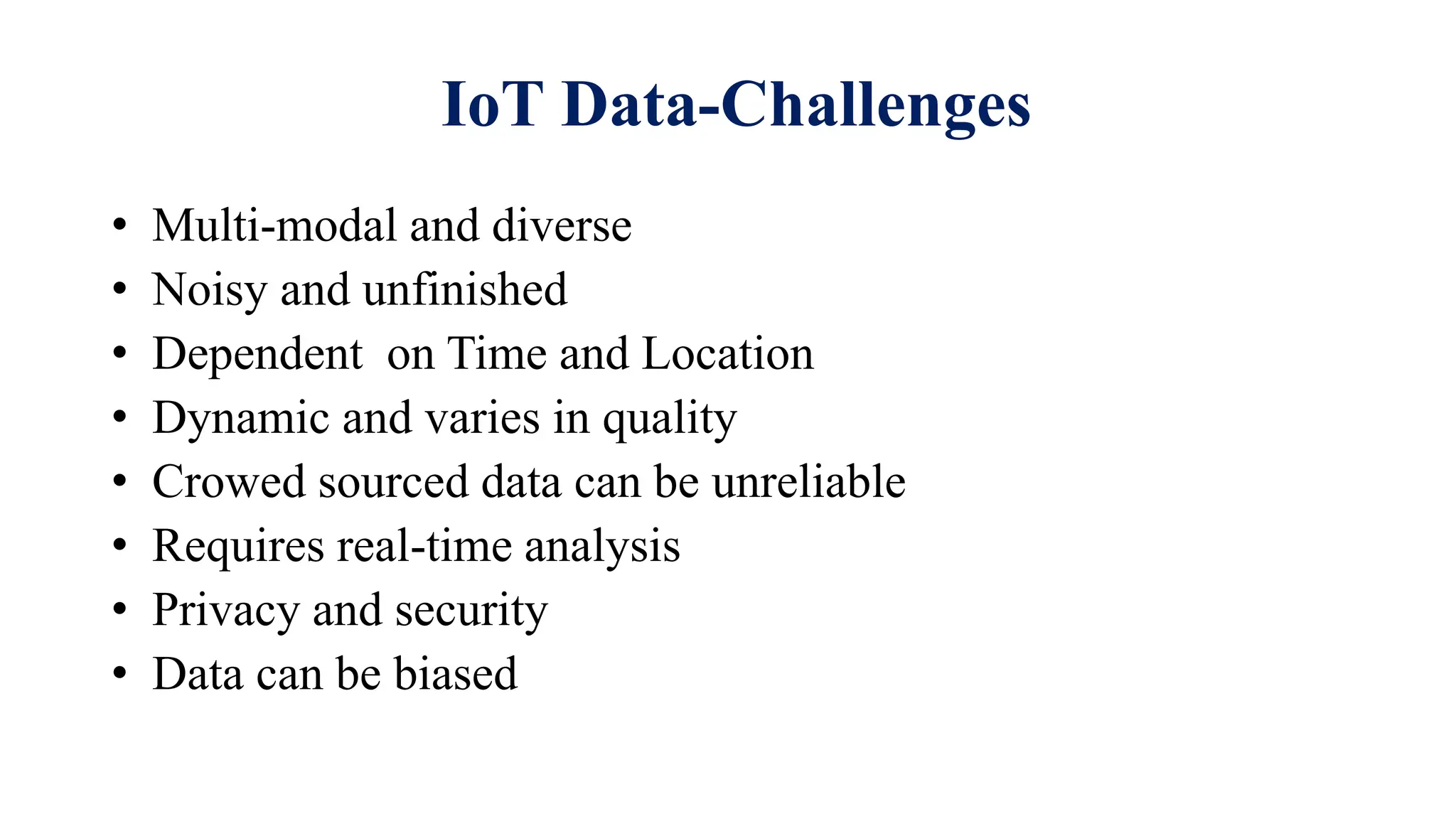 IoT Data-Challenges
• Multi-modal and diverse
• Noisy and unfinished
• Dependent on Time and Location
• Dynamic and varies in quality
• Crowed sourced data can be unreliable
• Requires real-time analysis
• Privacy and security
• Data can be biased
 