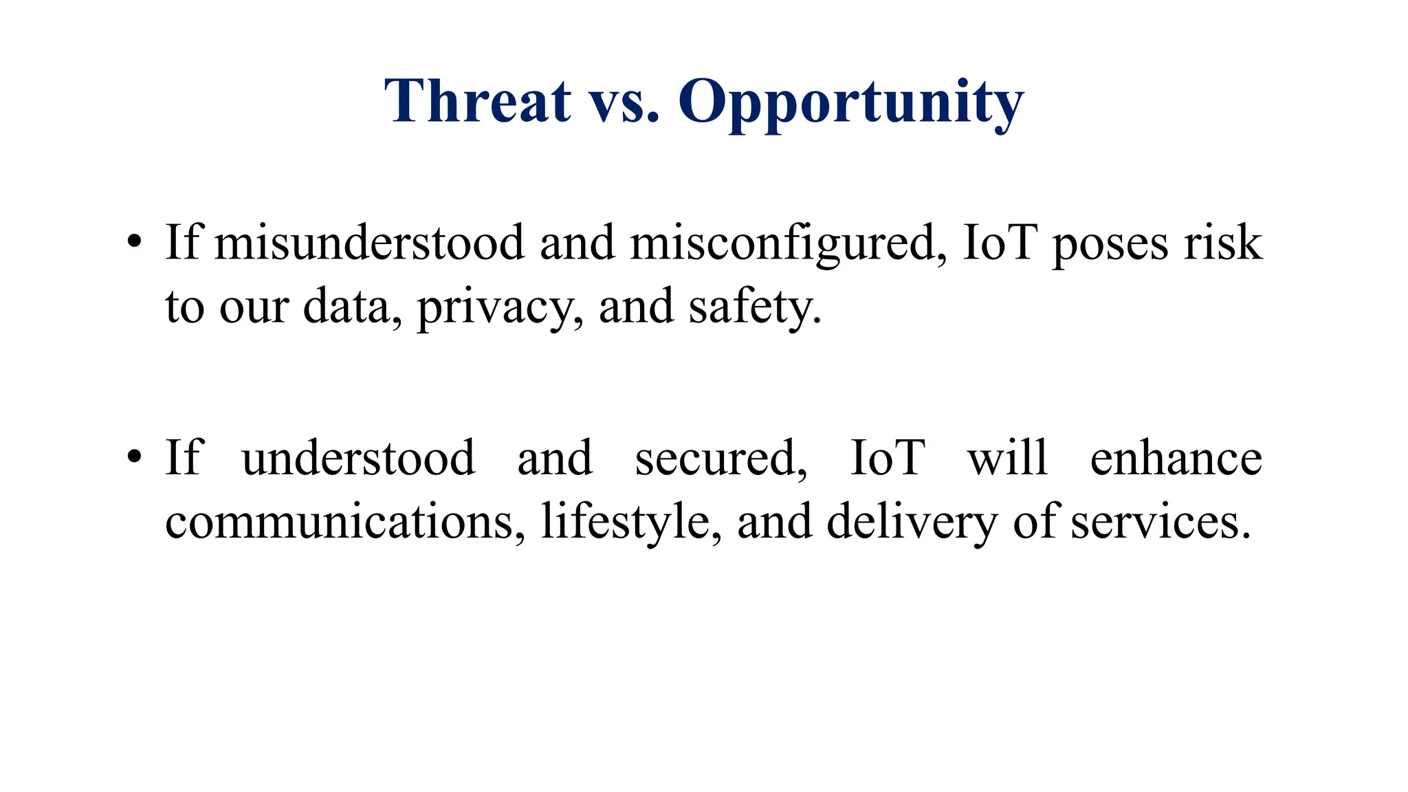 Threat vs. Opportunity
• If misunderstood and misconfigured, IoT poses risk
to our data, privacy, and safety.
• If understood and secured, IoT will enhance
communications, lifestyle, and delivery of services.
 