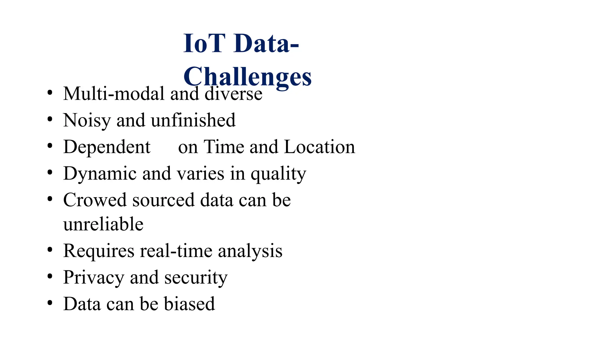 IoT Data-
Challenges
• Multi-modal and diverse
• Noisy and unfinished
• Dependent on Time and Location
• Dynamic and varies in quality
• Crowed sourced data can be
unreliable
• Requires real-time analysis
• Privacy and security
• Data can be biased
 