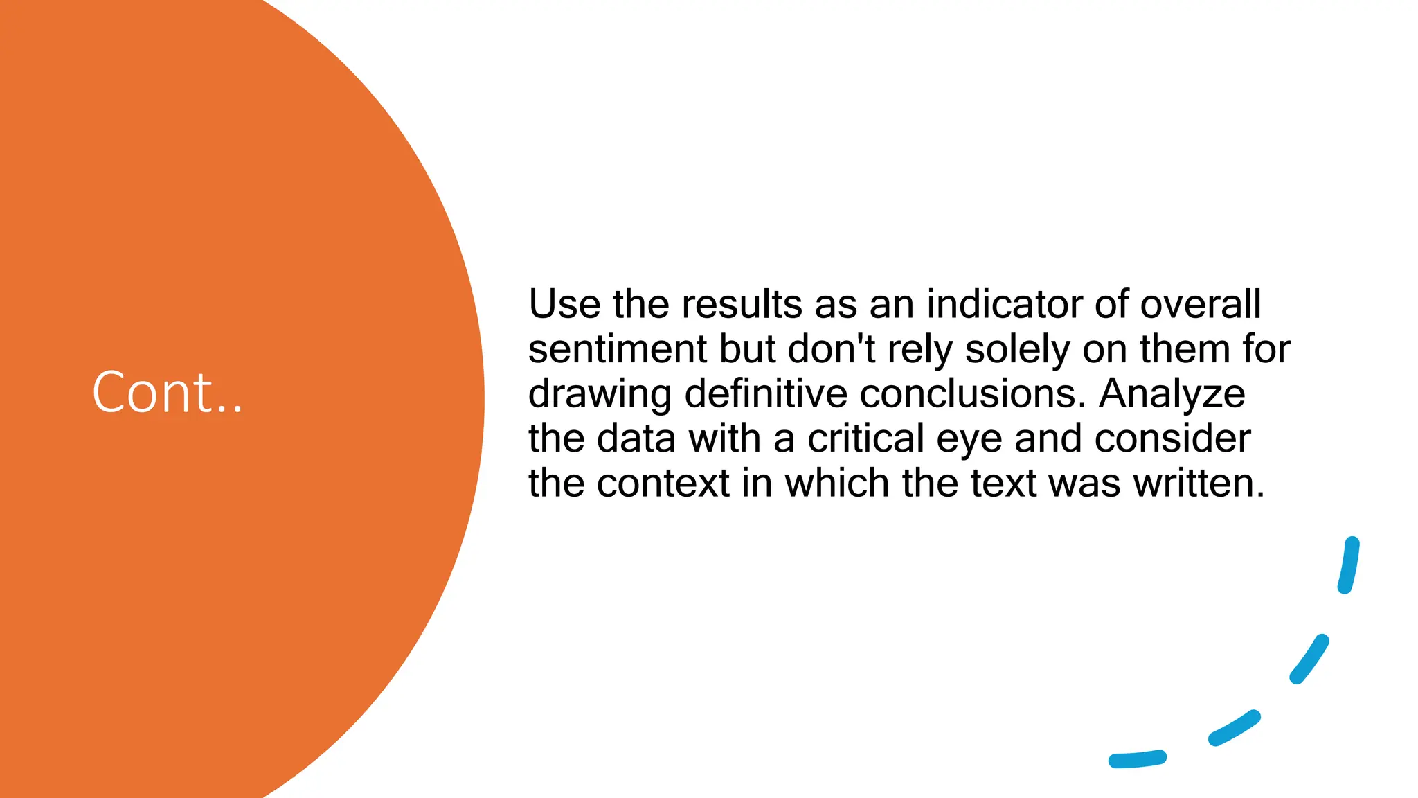 Cont..
Use the results as an indicator of overall
sentiment but don't rely solely on them for
drawing definitive conclusions. Analyze
the data with a critical eye and consider
the context in which the text was written.
 