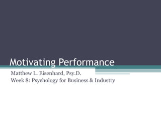 Motivating Performance
Matthew L. Eisenhard, Psy.D.
Week 8: Psychology for Business & Industry
 