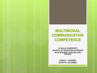 MULTIMODAL
COMMUNICATIVE
COMPETENCE
LA SALLE UNIVERSITY
SCHOOL OF EDUCATION SCIENCES
BA IN SPANISH, ENGLISH, AND
FRENCH
YAMITH J. FANDIÑO
BOGOTÁ, COLOMBIA
 