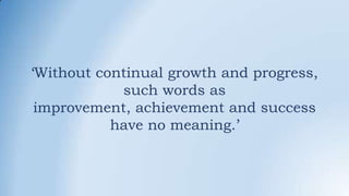 ‘Without continual growth and progress,
such words as
improvement, achievement and success
have no meaning.’
 