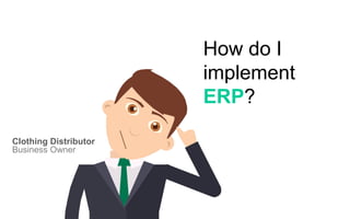 How do I
implement
ERP?
Business Owner
Clothing Distributor
 