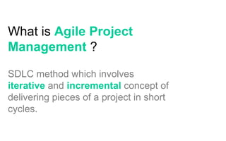 What is Agile Project
Management ?
SDLC method which involves
iterative and incremental concept of
delivering pieces of a project in short
cycles.
 