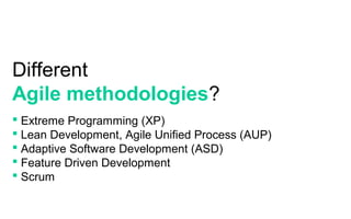 Different
Agile methodologies?
 Extreme Programming (XP)
 Lean Development, Agile Unified Process (AUP)
 Adaptive Software Development (ASD)
 Feature Driven Development
 Scrum
 