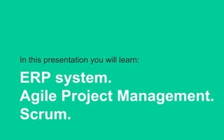 In this presentation you will learn:
ERP system.
Agile Project Management.
Scrum.
 