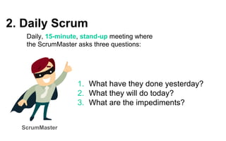 2. Daily Scrum
Daily, 15-minute, stand-up meeting where
the ScrumMaster asks three questions:
ScrumMaster
1. What have they done yesterday?
2. What they will do today?
3. What are the impediments?
 