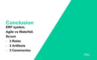 ERP system.
Agile vs Waterfall.
Scrum
- 3 Roles
- 3 Artifacts
- 3 Ceremonies
Conclusion
Fin.
 