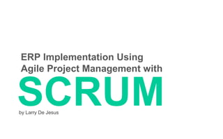 ERP Implementation Using
Agile Project Management with
by Larry De Jesus
SCRUM
 