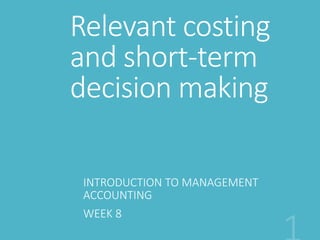 Relevant costing
and short-term
decision making
INTRODUCTION TO MANAGEMENT
ACCOUNTING
WEEK 8
 
